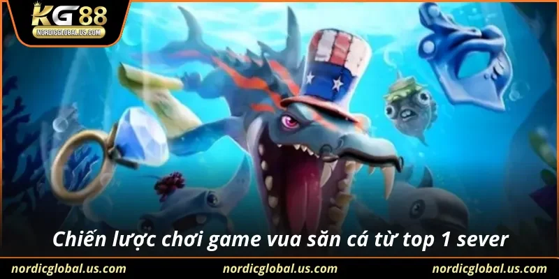 Chiến lược chơi game vua săn cá từ top 1 sever